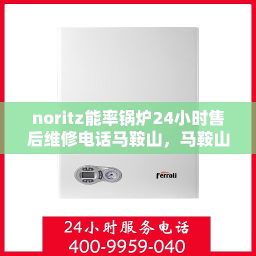 noritz能率锅炉24小时售后维修电话马鞍山，马鞍山Noritz能率锅炉全天候售后维修服务热线