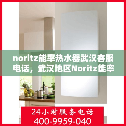 noritz能率热水器武汉客服电话，武汉地区Noritz能率热水器客服热线及售后服务指南
