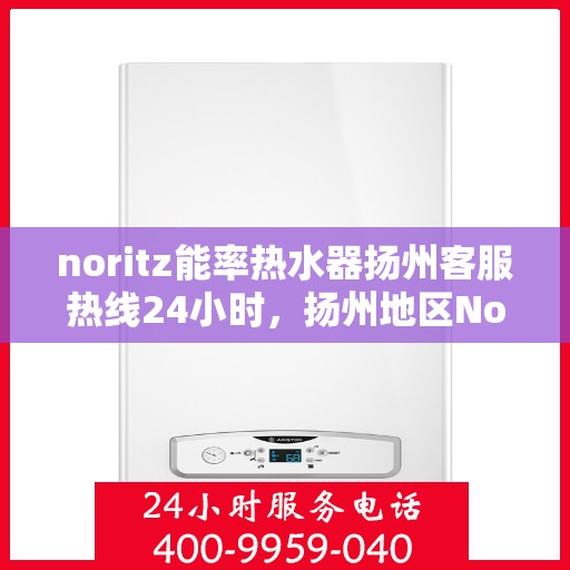 noritz能率热水器扬州客服热线24小时，扬州地区Noritz能率热水器全天候客服热线指南