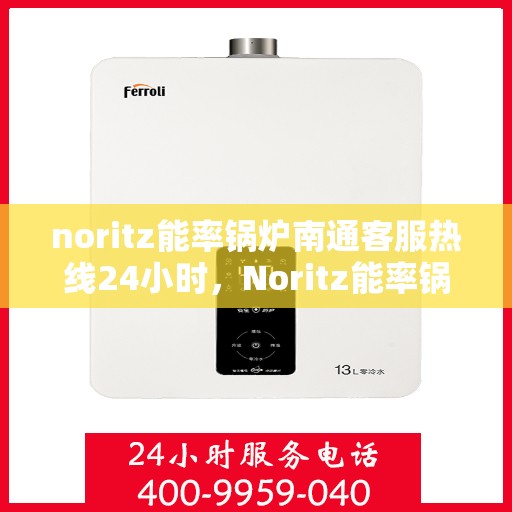 noritz能率锅炉南通客服热线24小时，Noritz能率锅炉南通客服热线全天候服务，24小时为您解答疑难