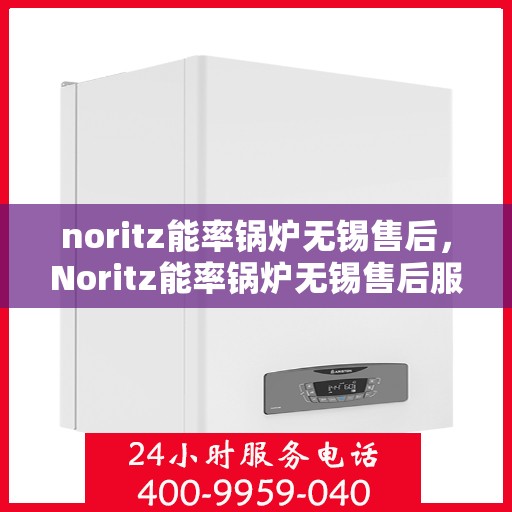 noritz能率锅炉无锡售后，Noritz能率锅炉无锡售后服务中心，专业维修与保养一站式解决方案