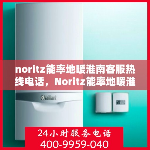 noritz能率地暖淮南客服热线电话，Noritz能率地暖淮南客服热线电话全解析