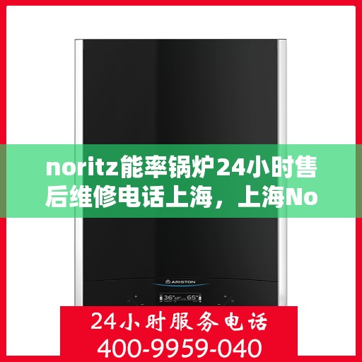 noritz能率锅炉24小时售后维修电话上海，上海Noritz能率锅炉全天候售后维修服务热线