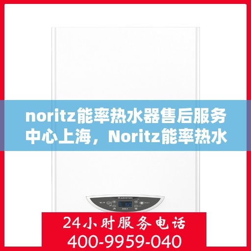 noritz能率热水器售后服务中心上海，Noritz能率热水器上海售后服务中心，专业维修，贴心服务