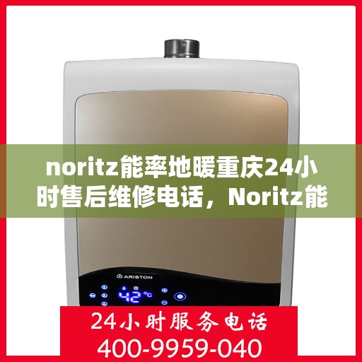 noritz能率地暖重庆24小时售后维修电话，Noritz能率地暖重庆全天候售后维修服务热线