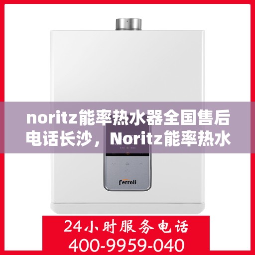 noritz能率热水器全国售后电话长沙，Noritz能率热水器全国售后电话在长沙，专业维修与服务质量保障