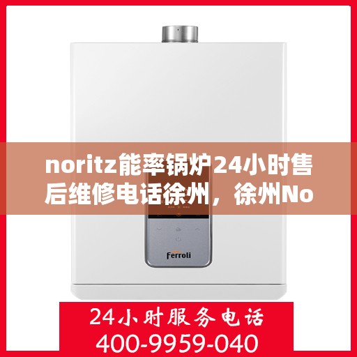 noritz能率锅炉24小时售后维修电话徐州，徐州Noritz能率锅炉全天候售后维修服务热线公布