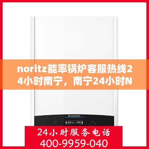 noritz能率锅炉客服热线24小时南宁，南宁24小时Noritz能率锅炉客服热线全面服务