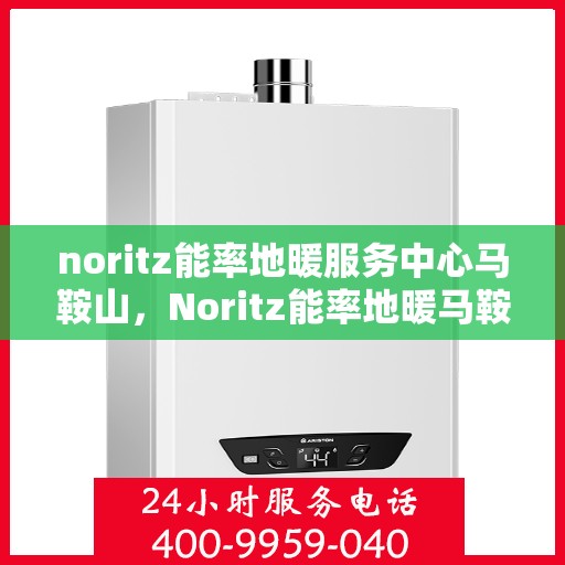 noritz能率地暖服务中心马鞍山，Noritz能率地暖马鞍山服务中心，专业品质，温暖您的生活