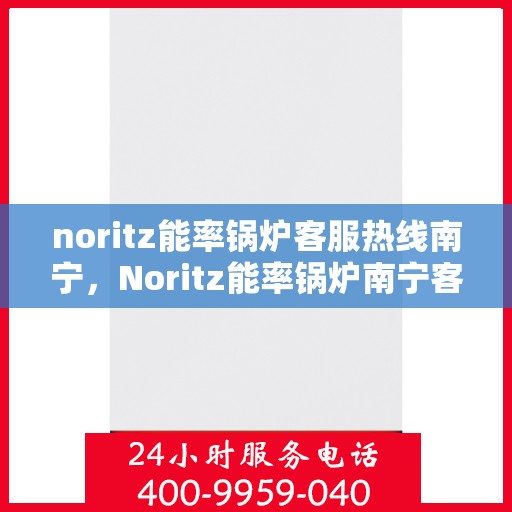 noritz能率锅炉客服热线南宁，Noritz能率锅炉南宁客服热线全解析