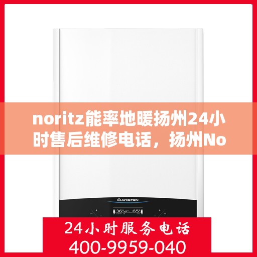 noritz能率地暖扬州24小时售后维修电话，扬州Noritz能率地暖24小时专业售后维修服务热线