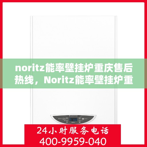 noritz能率壁挂炉重庆售后热线，Noritz能率壁挂炉重庆售后服务热线全解析