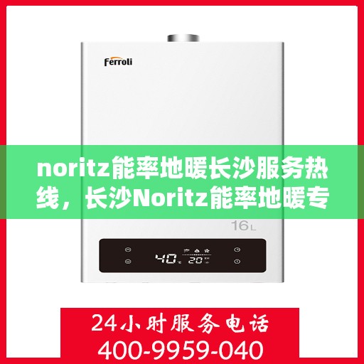 noritz能率地暖长沙服务热线，长沙Noritz能率地暖专业服务热线，为您提供地暖安装与售后支持