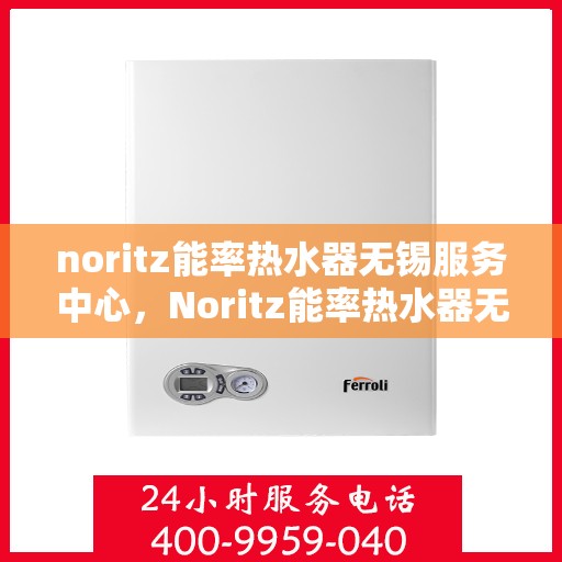 noritz能率热水器无锡服务中心，Noritz能率热水器无锡服务中心，专业维修与优质服务的暖心港湾