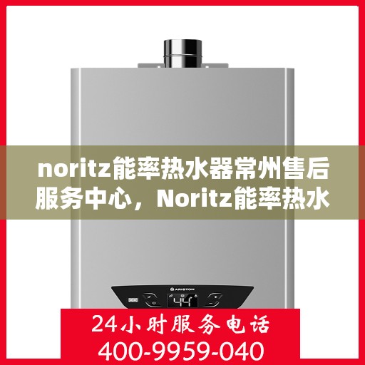 noritz能率热水器常州售后服务中心，Noritz能率热水器常州售后服务中心，专业维修，贴心服务