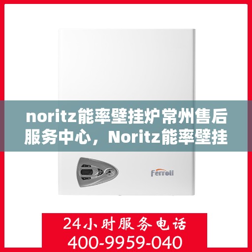 noritz能率壁挂炉常州售后服务中心，Noritz能率壁挂炉常州售后服务中心，专业维修，贴心服务