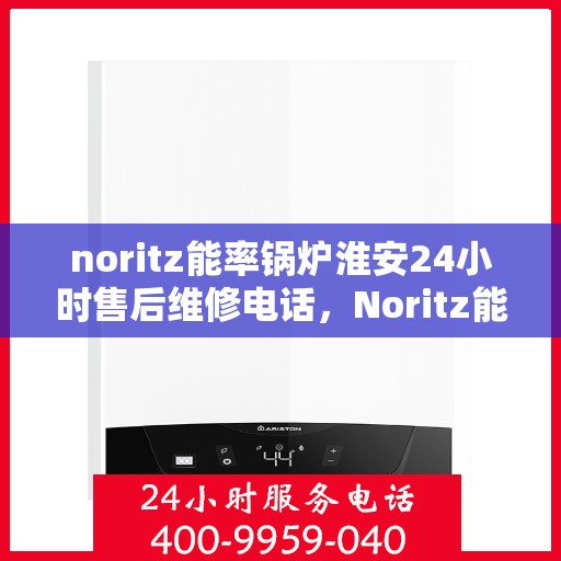 noritz能率锅炉淮安24小时售后维修电话，Noritz能率锅炉淮安全天候售后维修服务热线公布