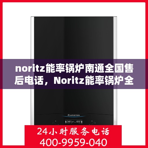 noritz能率锅炉南通全国售后电话，Noritz能率锅炉全国售后电话及南通地区服务热线