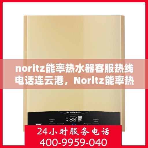 noritz能率热水器客服热线电话连云港，Noritz能率热水器连云港客服热线电话及售后支持全攻略