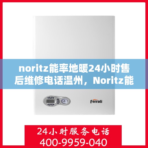 noritz能率地暖24小时售后维修电话温州，Noritz能率地暖温州地区专业售后维修服务热线全天候响应