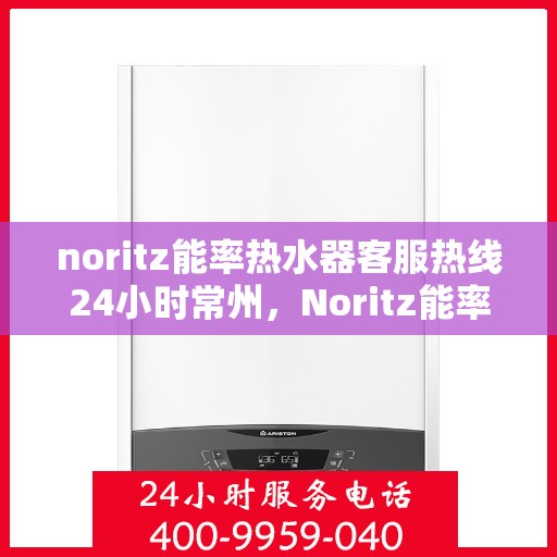 noritz能率热水器客服热线24小时常州，Noritz能率热水器常州24小时客服热线全攻略