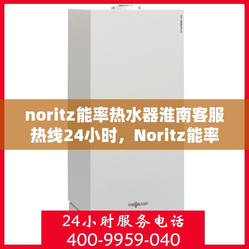 noritz能率热水器淮南客服热线24小时，Noritz能率热水器淮南客服热线全天候服务，24小时为您解答疑问！