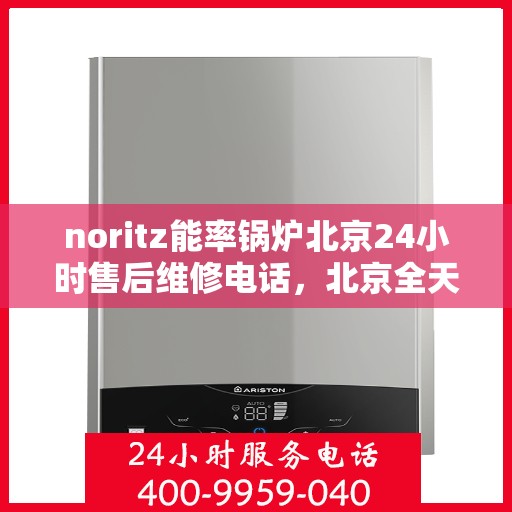 noritz能率锅炉北京24小时售后维修电话，北京全天候售后维修热线，NORitz能率锅炉专业维修服务团队电话公布