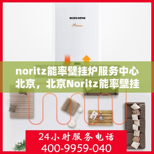 noritz能率壁挂炉服务中心北京，北京Noritz能率壁挂炉服务中心，专业维修与保养之选