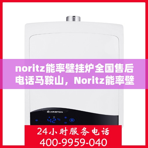 noritz能率壁挂炉全国售后电话马鞍山，Noritz能率壁挂炉马鞍山售后服务热线及全国售后电话一览