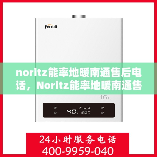 noritz能率地暖南通售后电话，Noritz能率地暖南通售后服务热线及电话全攻略