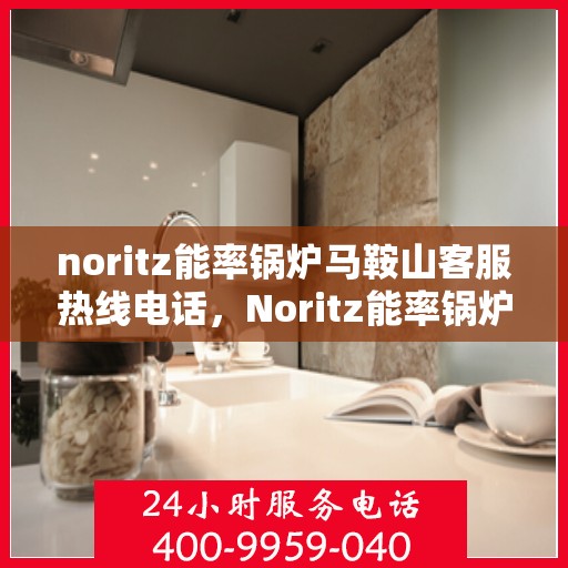 noritz能率锅炉马鞍山客服热线电话，Noritz能率锅炉马鞍山客服热线全攻略，专业解答，一键拨打解决您的需求！