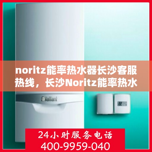 noritz能率热水器长沙客服热线，长沙Noritz能率热水器客服热线，专业解决您的热水难题