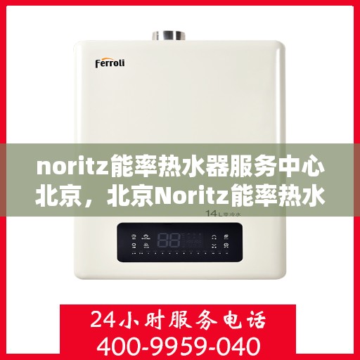 noritz能率热水器服务中心北京，北京Noritz能率热水器服务中心，专业维修与保养