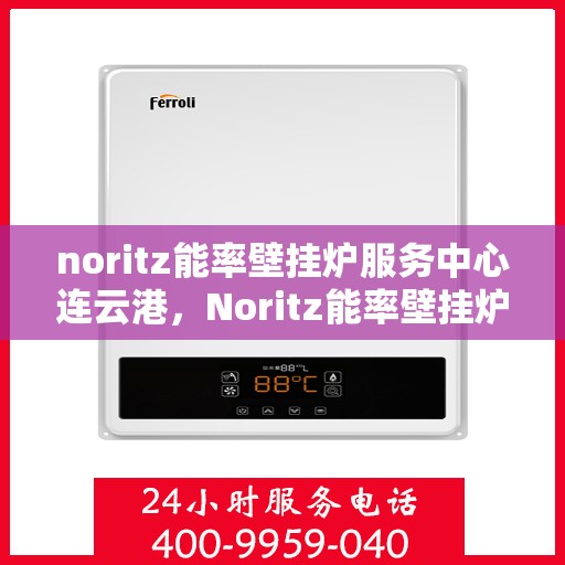 noritz能率壁挂炉服务中心连云港，Noritz能率壁挂炉连云港服务中心，专业维修与保养