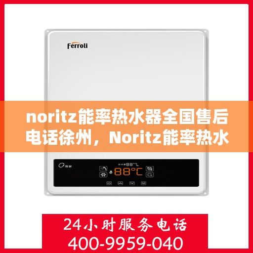 noritz能率热水器全国售后电话徐州，Noritz能率热水器全国售后热线公布，徐州地区服务一览