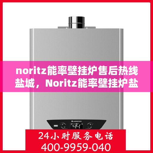 noritz能率壁挂炉售后热线盐城，Noritz能率壁挂炉盐城售后热线及维修服务全攻略