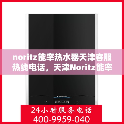 noritz能率热水器天津客服热线电话，天津Noritz能率热水器客服热线电话全攻略