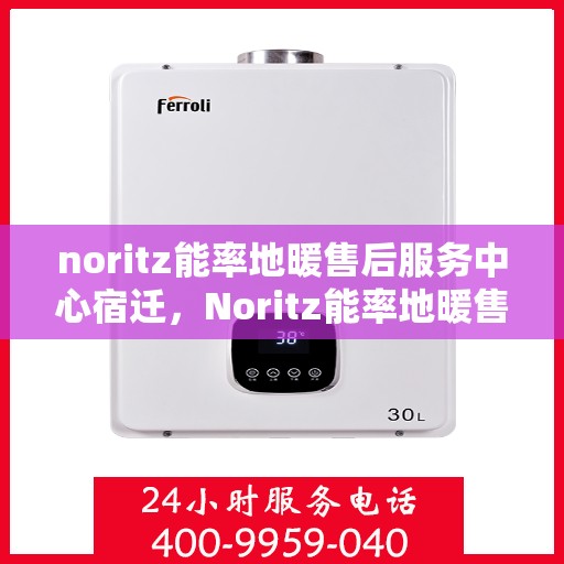 noritz能率地暖售后服务中心宿迁，Noritz能率地暖售后服务中心在宿迁的专业支持与售后服务
