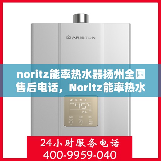 noritz能率热水器扬州全国售后电话，Noritz能率热水器扬州售后服务热线及全国售后电话一览