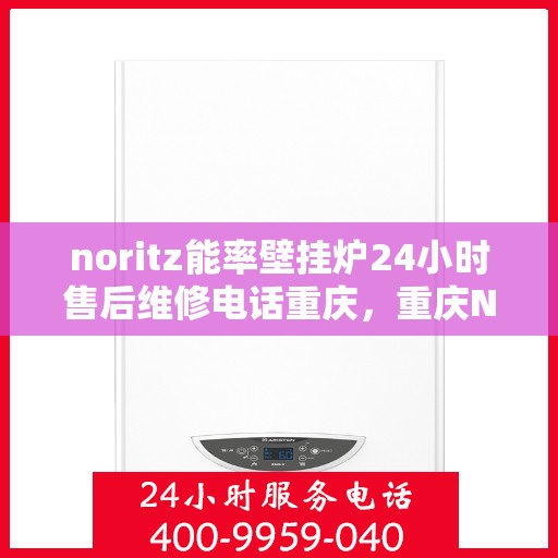 noritz能率壁挂炉24小时售后维修电话重庆，重庆Noritz能率壁挂炉全天候售后维修服务热线