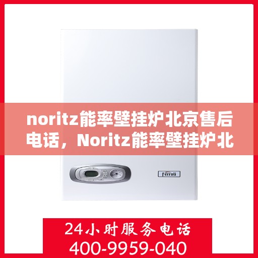 noritz能率壁挂炉北京售后电话，Noritz能率壁挂炉北京售后服务中心电话号码公布