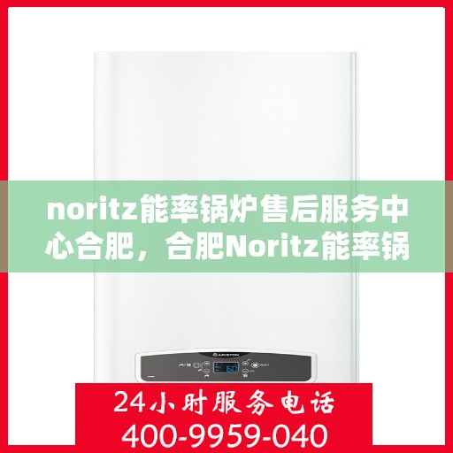 noritz能率锅炉售后服务中心合肥，合肥Noritz能率锅炉售后服务中心，专业维修，高效服务