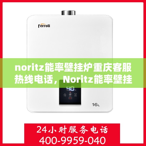 noritz能率壁挂炉重庆客服热线电话，Noritz能率壁挂炉重庆客服热线全攻略，专业解答，贴心服务