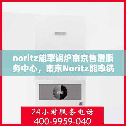 noritz能率锅炉南京售后服务中心，南京Noritz能率锅炉售后服务中心，专业维修与高效服务