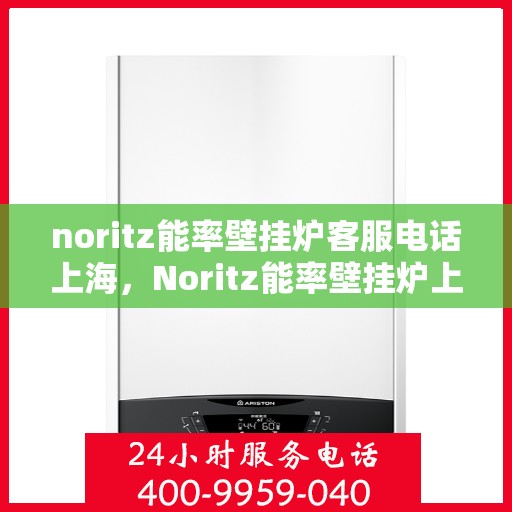 noritz能率壁挂炉客服电话上海，Noritz能率壁挂炉上海客服热线及售后支持