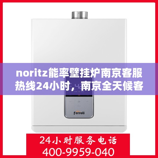 noritz能率壁挂炉南京客服热线24小时，南京全天候客服热线，Noritz能率壁挂炉24小时专业售后支持