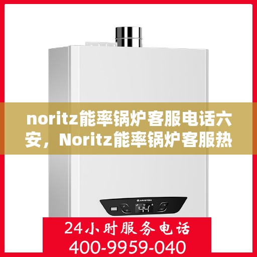 noritz能率锅炉客服电话六安，Noritz能率锅炉客服热线在六安，专业解答，贴心服务