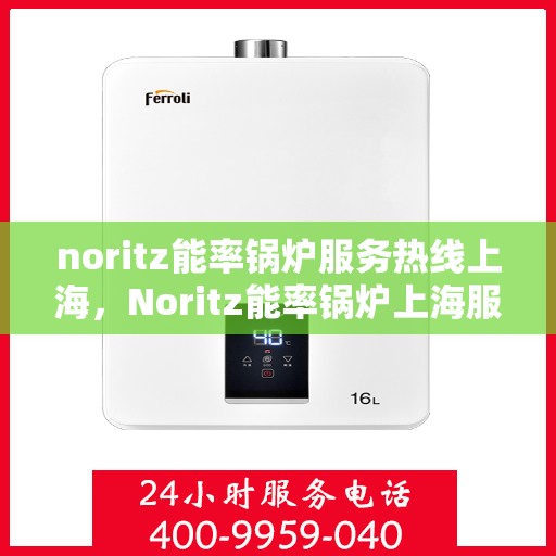 noritz能率锅炉服务热线上海，Noritz能率锅炉上海服务热线指南