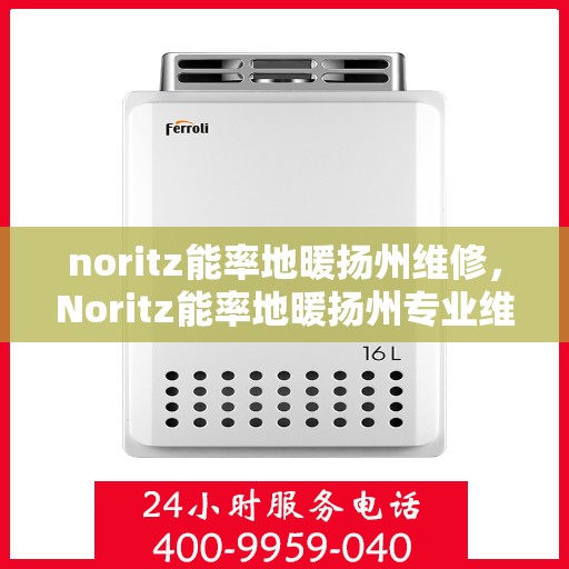 noritz能率地暖扬州维修，Noritz能率地暖扬州专业维修服务