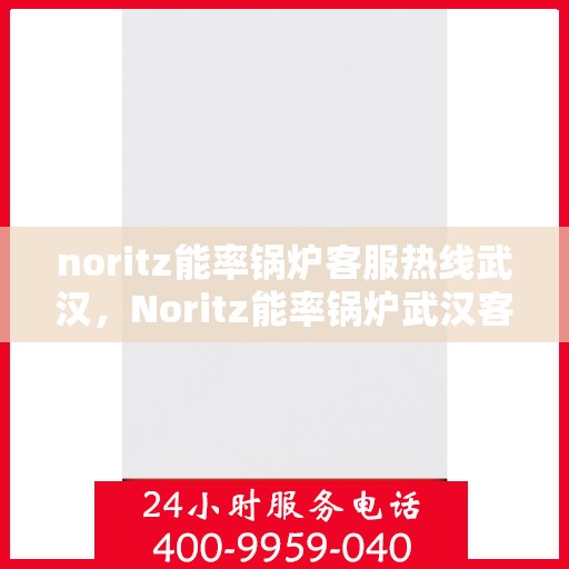 noritz能率锅炉客服热线武汉，Noritz能率锅炉武汉客服热线全解析